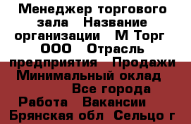 Менеджер торгового зала › Название организации ­ М-Торг, ООО › Отрасль предприятия ­ Продажи › Минимальный оклад ­ 25 000 - Все города Работа » Вакансии   . Брянская обл.,Сельцо г.